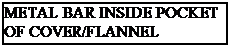 Text Box: METAL BAR INSIDE POCKET OF COVER/FLANNEL