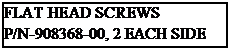Text Box: FLAT HEAD SCREWS
P/N-908368-00, 2 EACH SIDE
